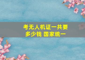 考无人机证一共要多少钱 国家统一